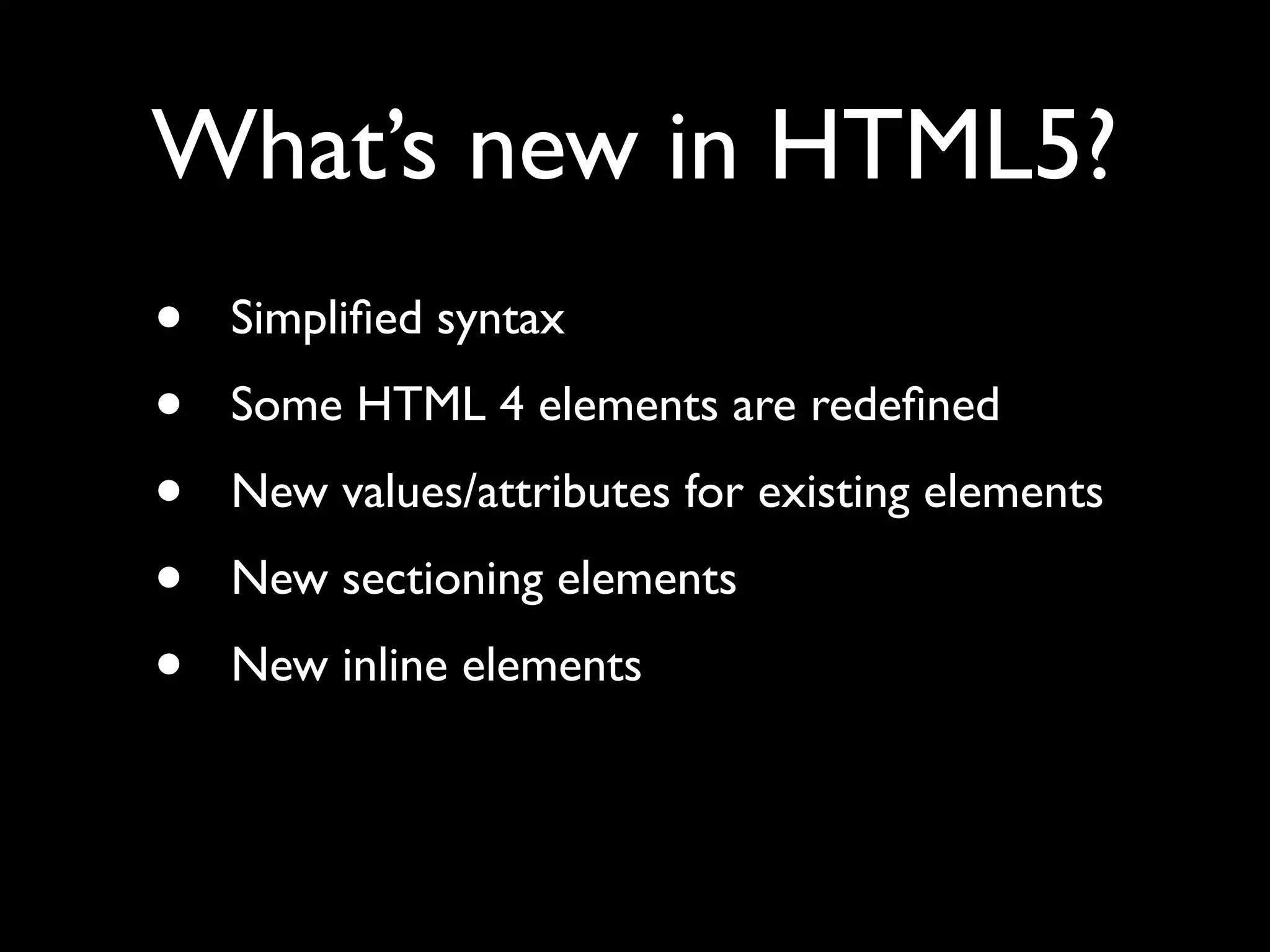 What’s new in HTML5?
•   Simpliﬁed syntax
•   Some HTML 4 elements are redeﬁned
•   New values/attributes for existing elements
•   New sectioning elements
•   New inline elements
 