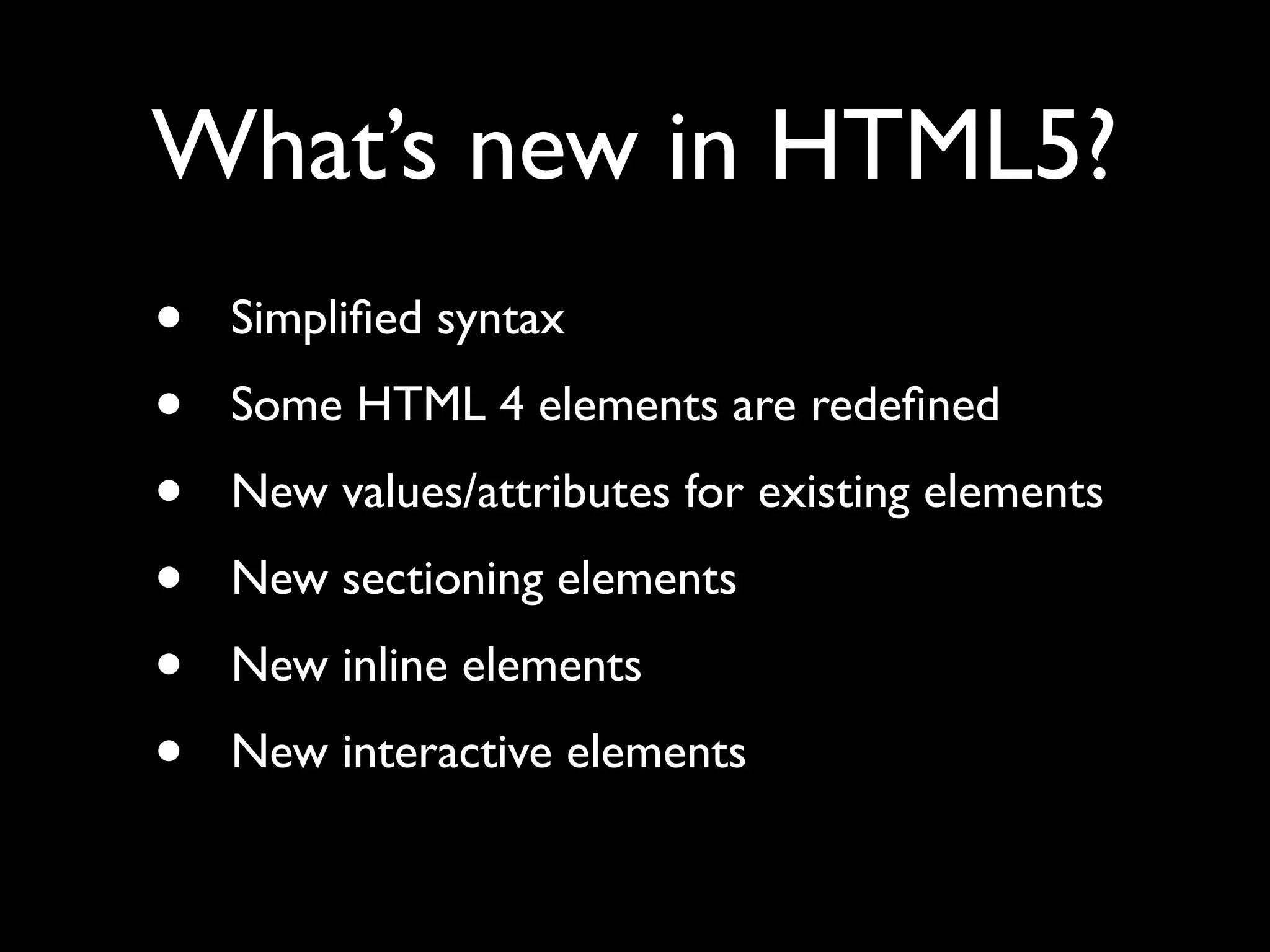 What’s new in HTML5?
•   Simpliﬁed syntax
•   Some HTML 4 elements are redeﬁned
•   New values/attributes for existing elements
•   New sectioning elements
•   New inline elements
•   New interactive elements
 
