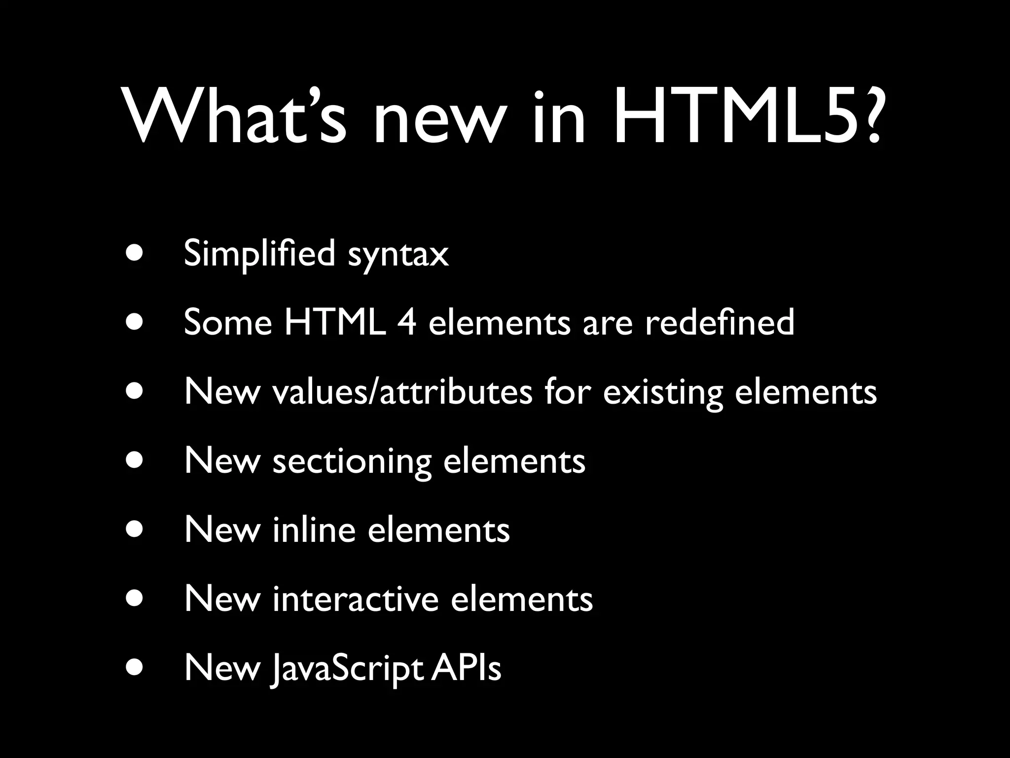 What’s new in HTML5?
•   Simpliﬁed syntax
•   Some HTML 4 elements are redeﬁned
•   New values/attributes for existing elements
•   New sectioning elements
•   New inline elements
•   New interactive elements
•   New JavaScript APIs
 