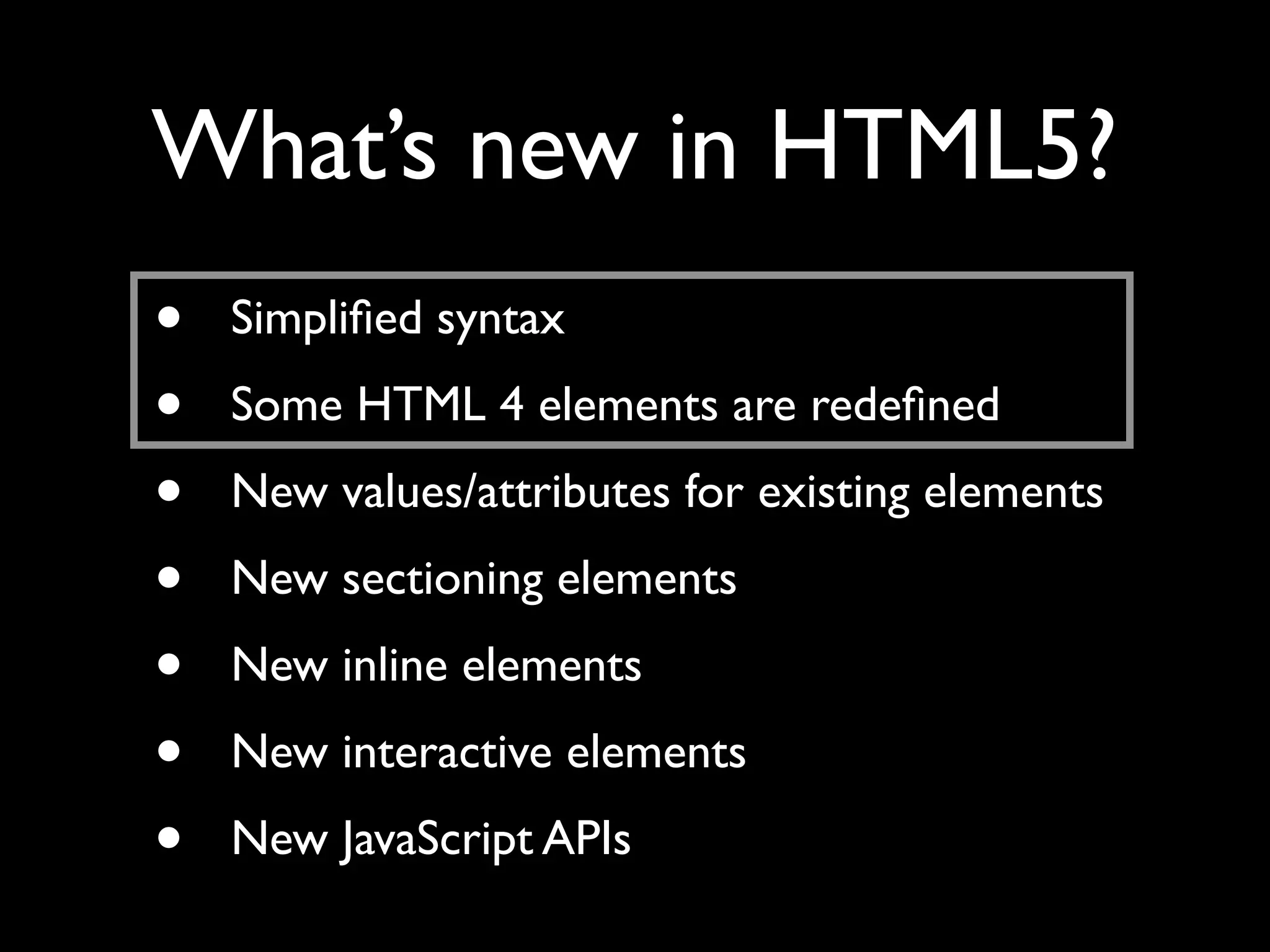 What’s new in HTML5?
•   Simpliﬁed syntax
•   Some HTML 4 elements are redeﬁned
•   New values/attributes for existing elements
•   New sectioning elements
•   New inline elements
•   New interactive elements
•   New JavaScript APIs
 