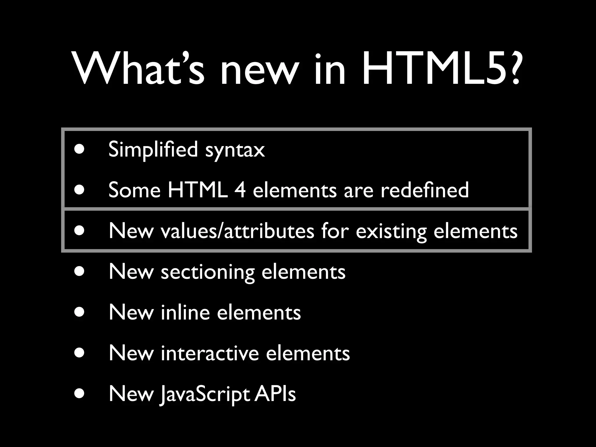 What’s new in HTML5?
•   Simpliﬁed syntax
•   Some HTML 4 elements are redeﬁned
•   New values/attributes for existing elements
•   New sectioning elements
•   New inline elements
•   New interactive elements
•   New JavaScript APIs
 