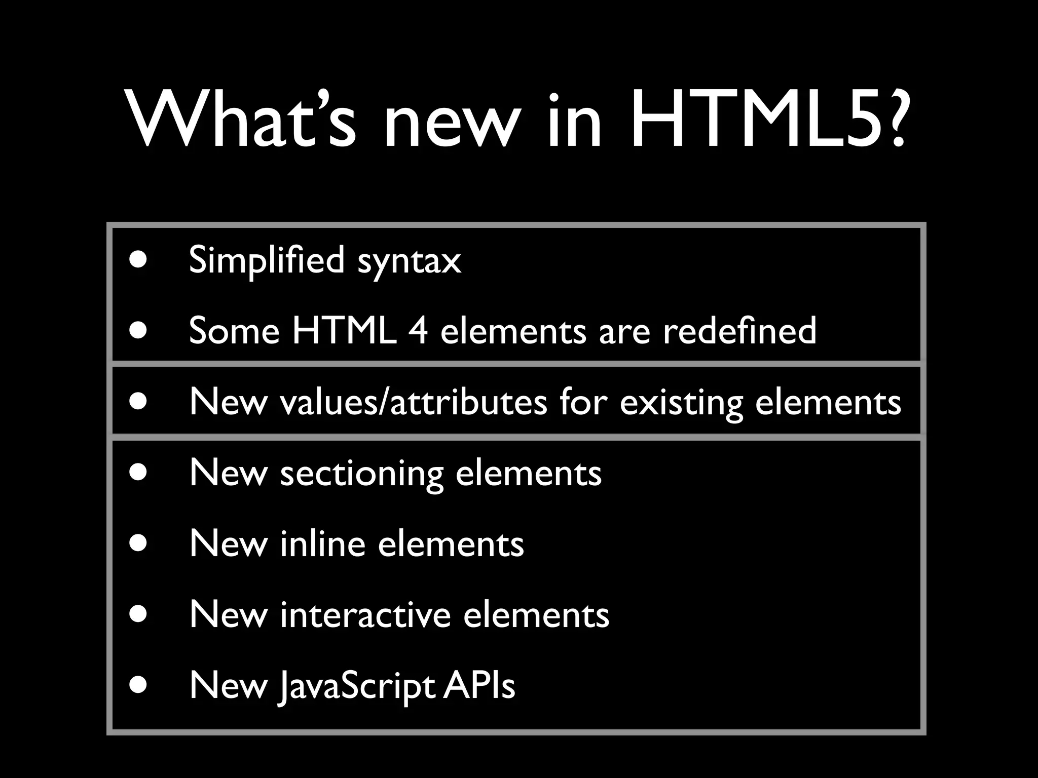 What’s new in HTML5?
•   Simpliﬁed syntax
•   Some HTML 4 elements are redeﬁned
•   New values/attributes for existing elements
•   New sectioning elements
•   New inline elements
•   New interactive elements
•   New JavaScript APIs
 