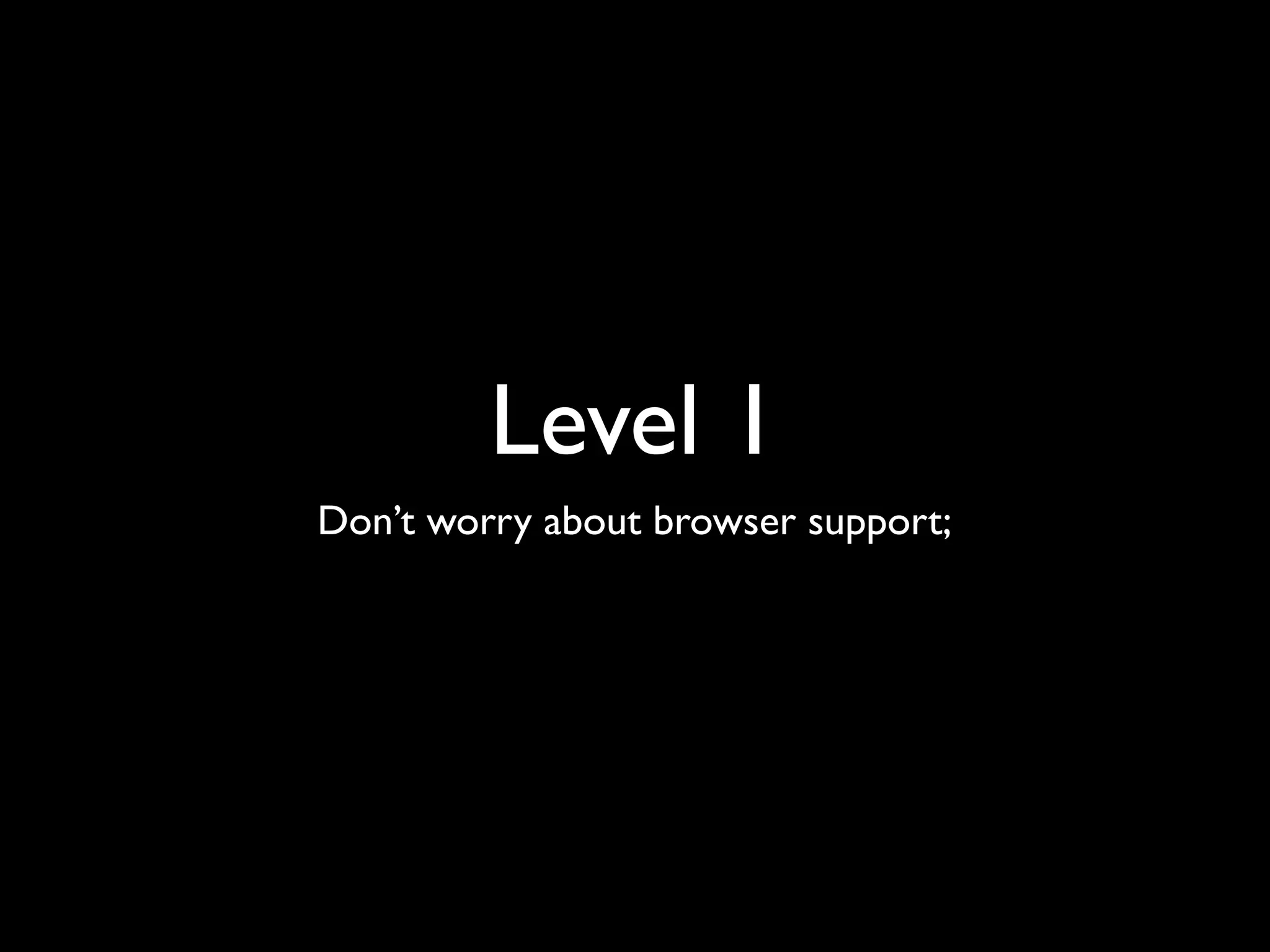 Level 1
Don’t worry about browser support;
 