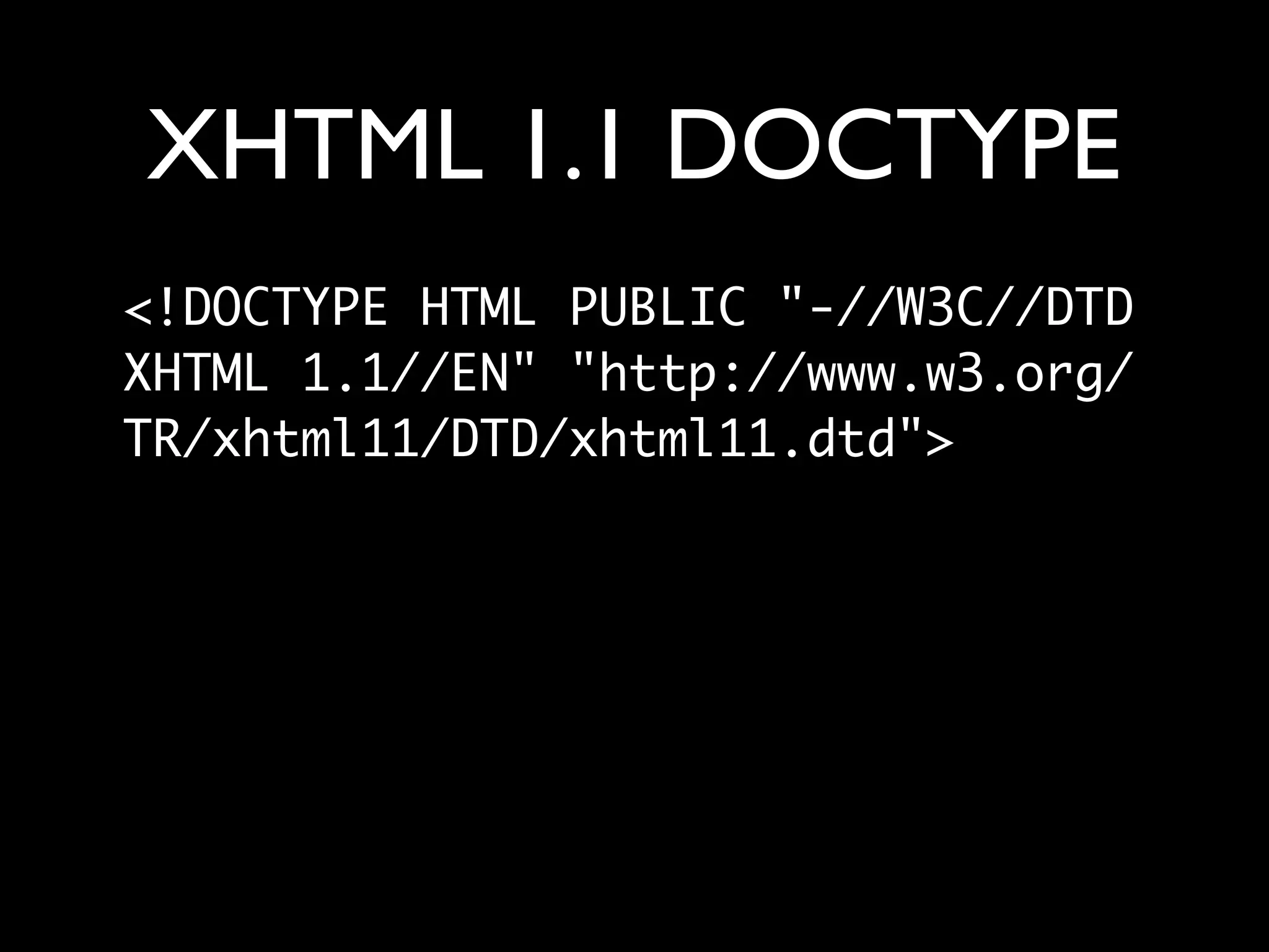 XHTML 1.1 DOCTYPE
<!DOCTYPE HTML PUBLIC "-//W3C//DTD
XHTML 1.1//EN" "http://www.w3.org/
TR/xhtml11/DTD/xhtml11.dtd">
 