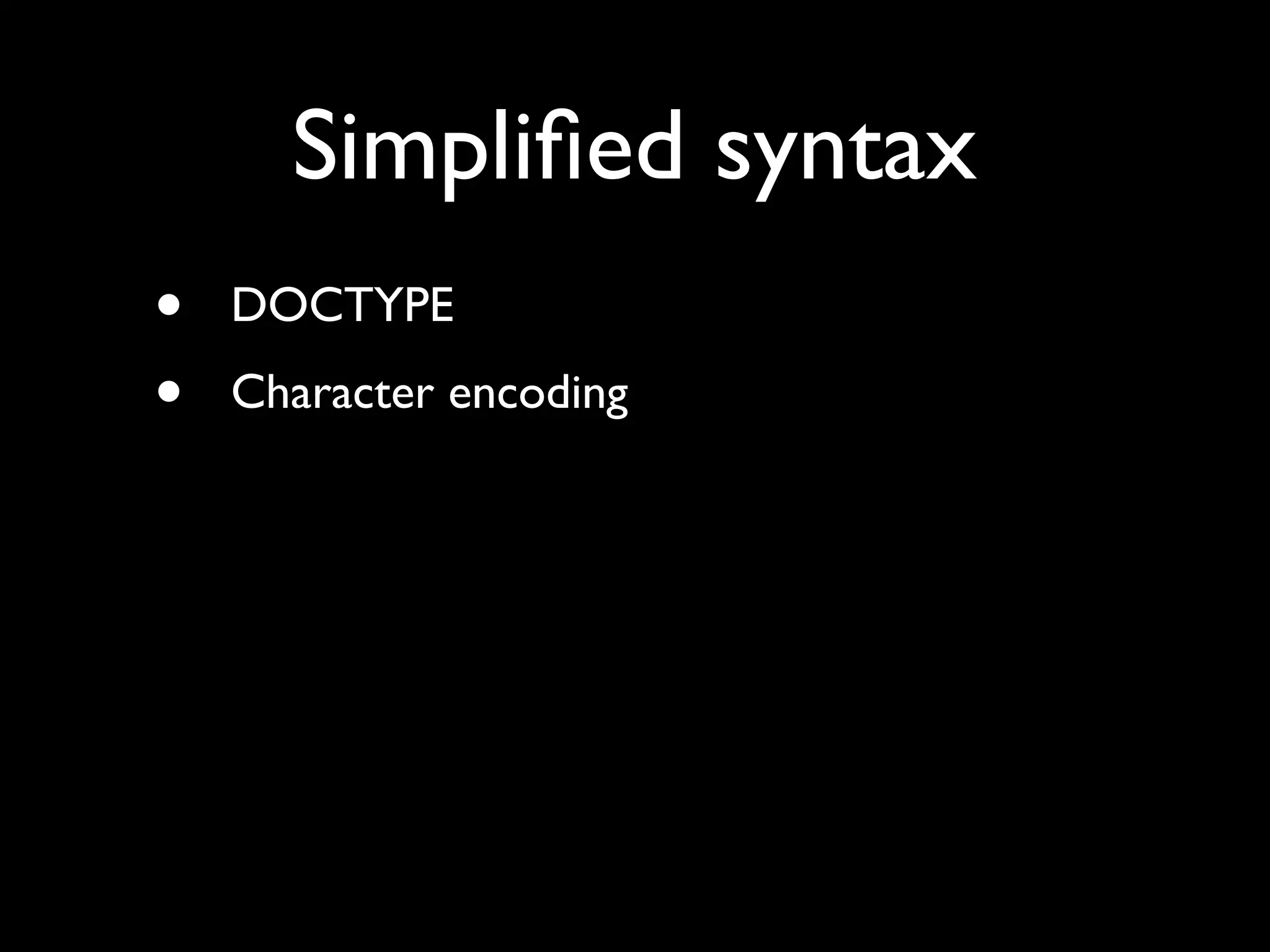 Simpliﬁed syntax
•   DOCTYPE
•   Character encoding
 