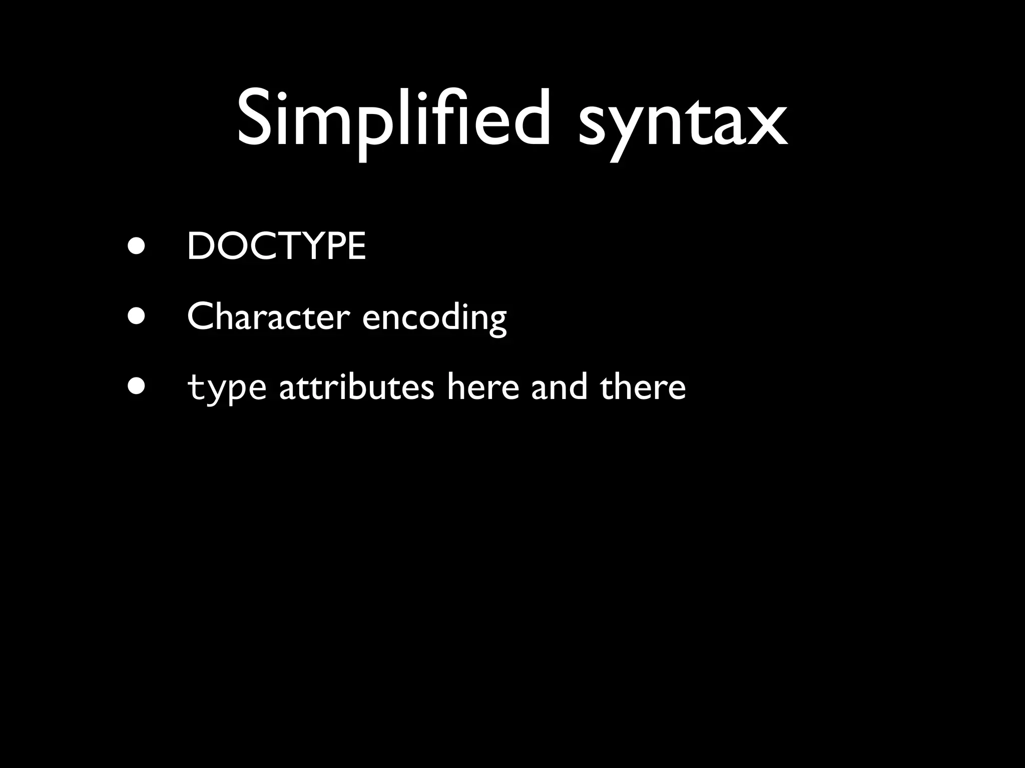 Simpliﬁed syntax
•   DOCTYPE
•   Character encoding
•   type attributes here and there
 