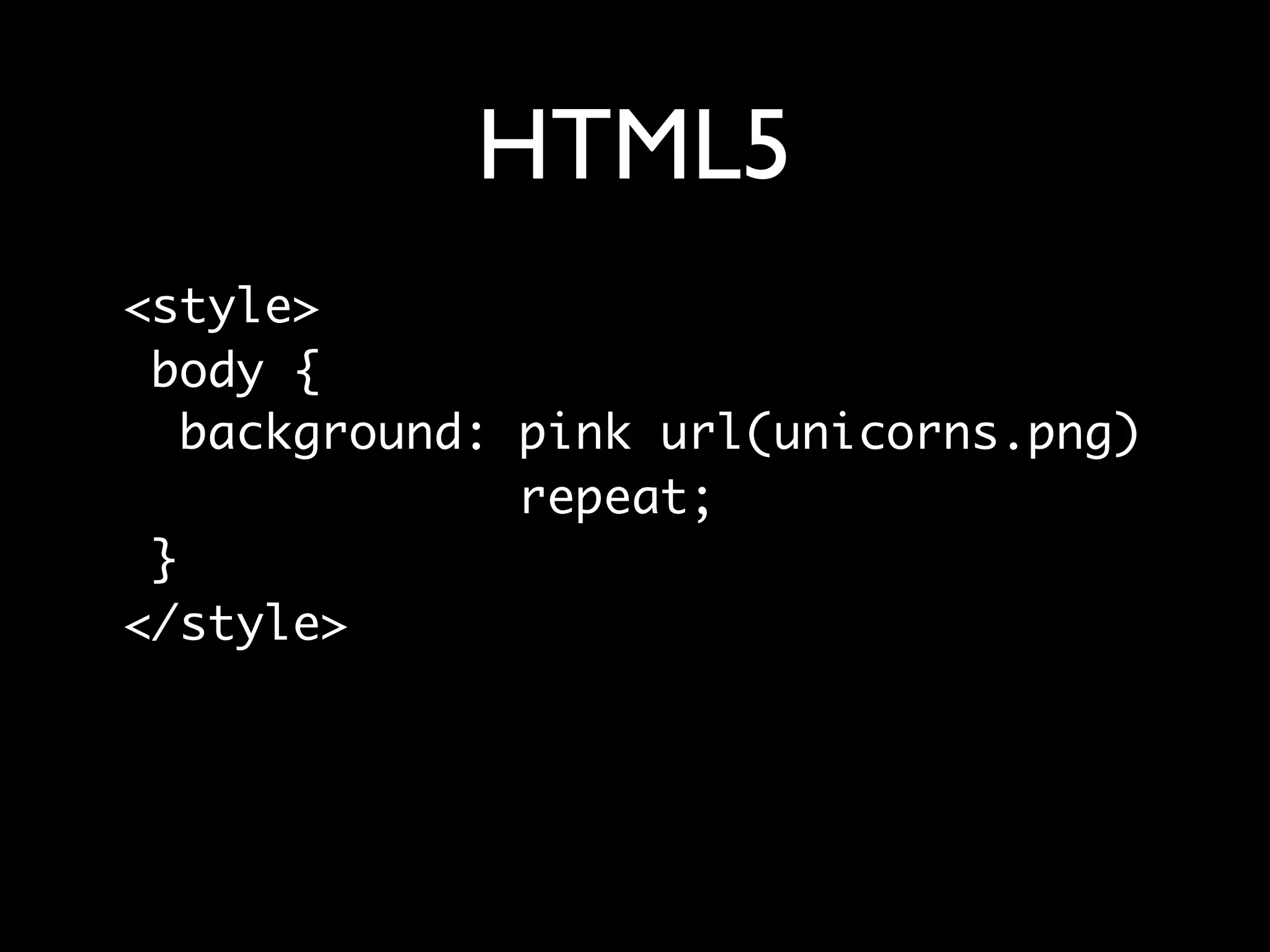 HTML5
<style>
 body {
   background: pink url(unicorns.png)
               repeat;
 }
</style>
 
