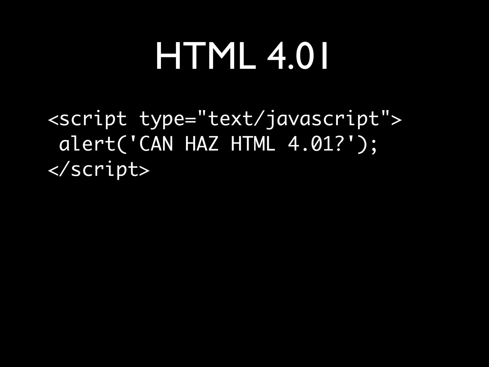 HTML 4.01
<script type="text/javascript">
 alert('CAN HAZ HTML 4.01?');
</script>
 