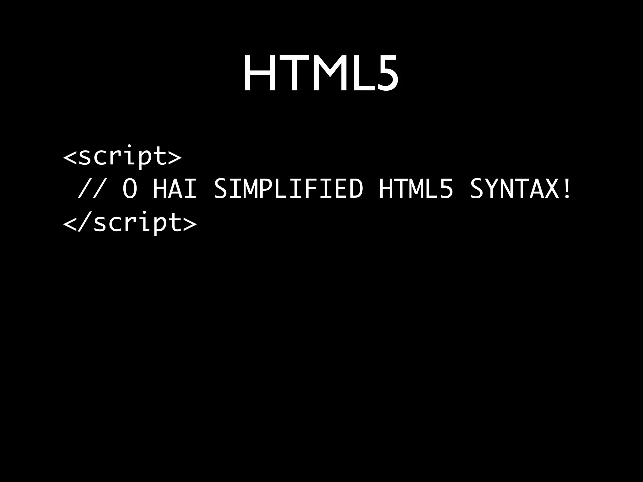 HTML5
<script>
 // O HAI SIMPLIFIED HTML5 SYNTAX!
</script>
 
