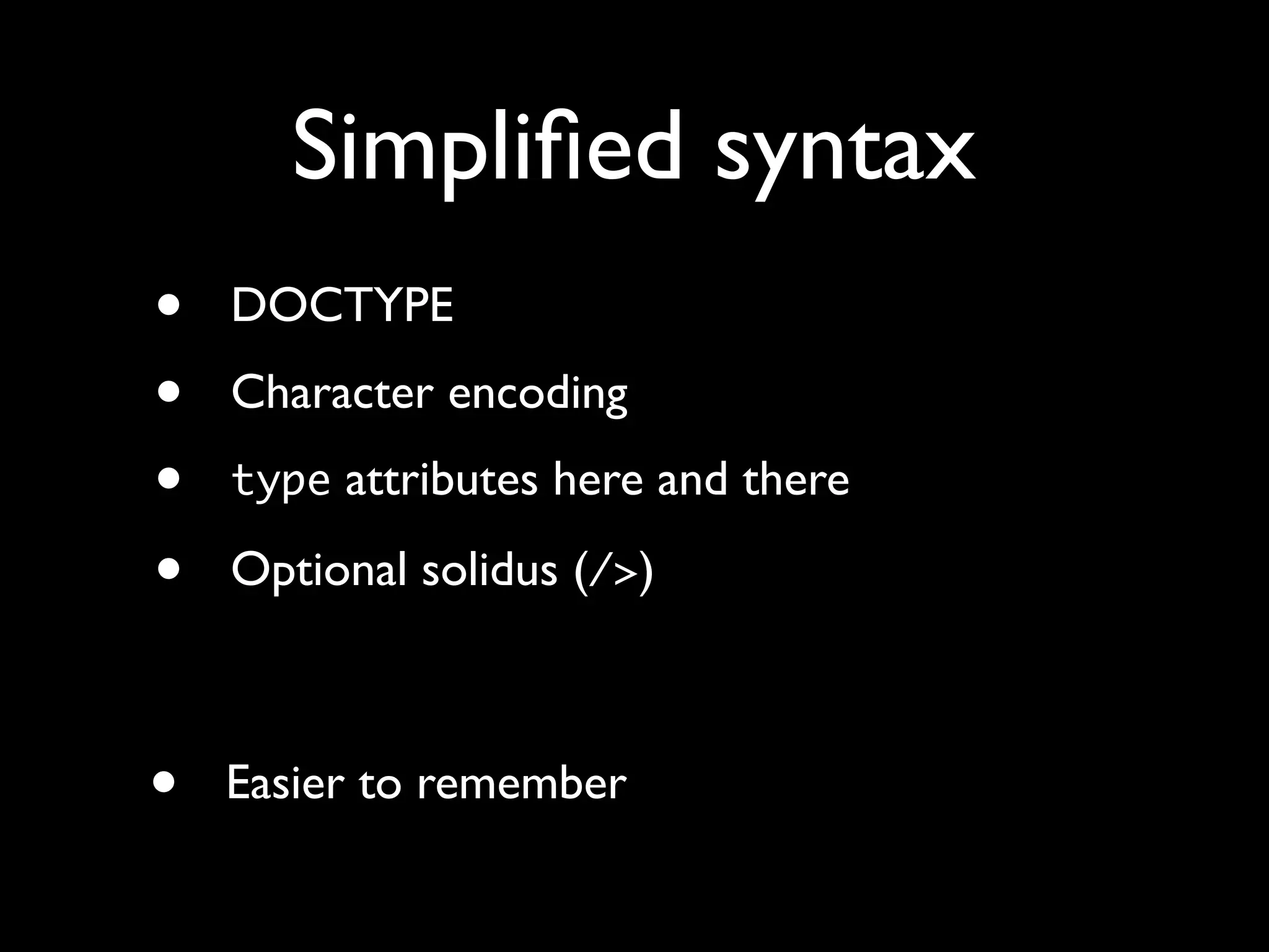 Simpliﬁed syntax
•   DOCTYPE
•   Character encoding
•   type attributes here and there

•   Optional solidus (/>)



•   Easier to remember
 
