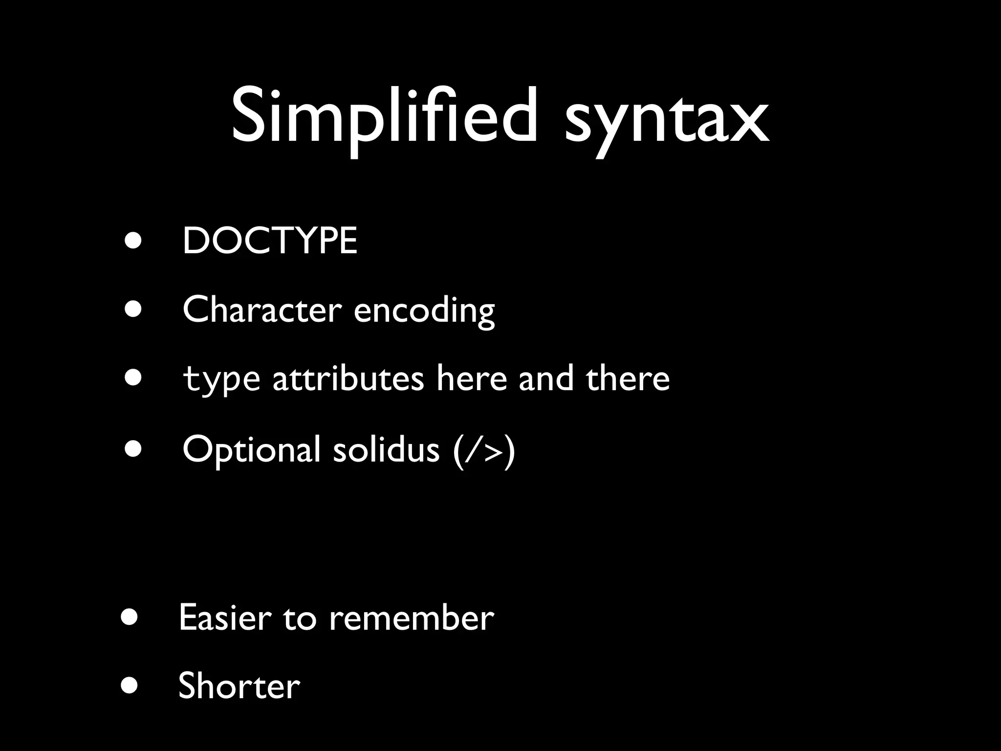 Simpliﬁed syntax
•   DOCTYPE
•   Character encoding
•   type attributes here and there

•   Optional solidus (/>)



•   Easier to remember
•   Shorter
 