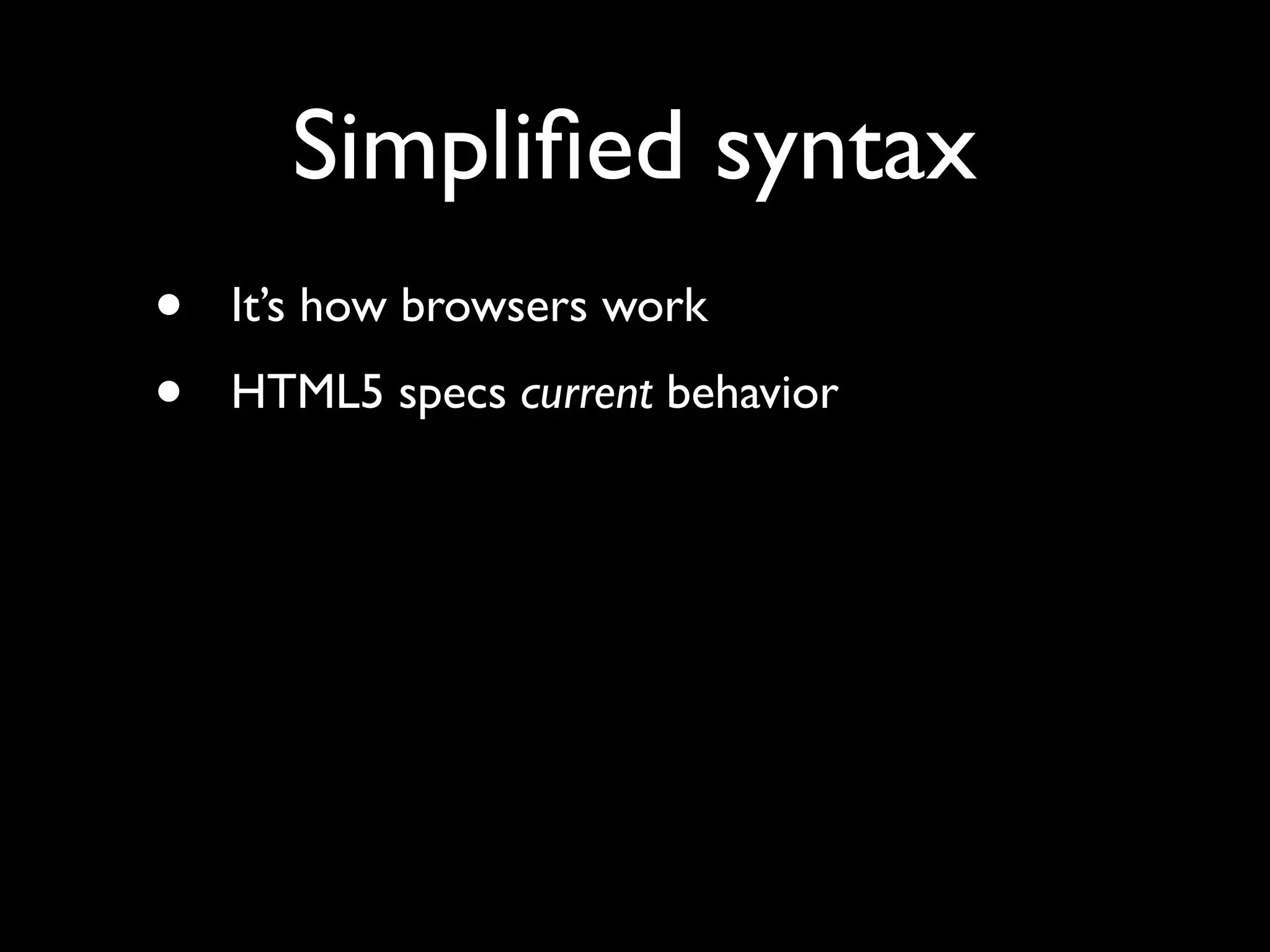 Simpliﬁed syntax
•   It’s how browsers work
•   HTML5 specs current behavior
 