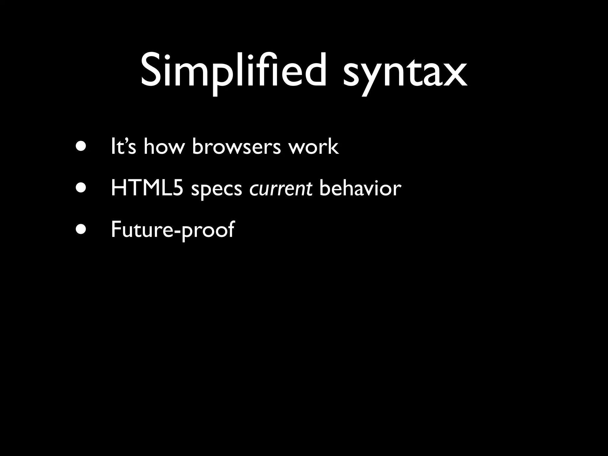 Simpliﬁed syntax
•   It’s how browsers work
•   HTML5 specs current behavior
•   Future-proof
 