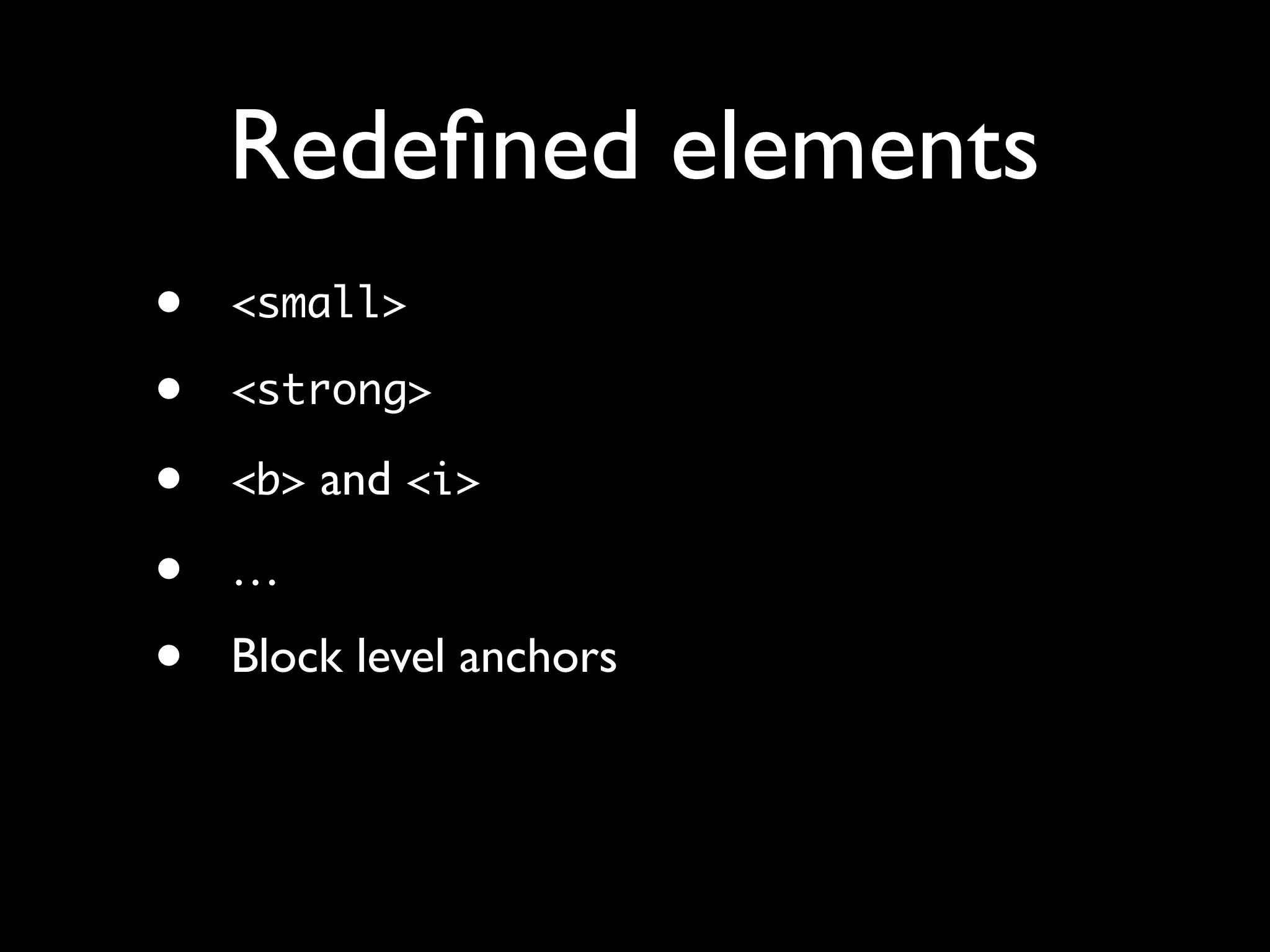 Redeﬁned elements
•   <small>

•   <strong>

•   <b> and <i>

•   …
•   Block level anchors
 