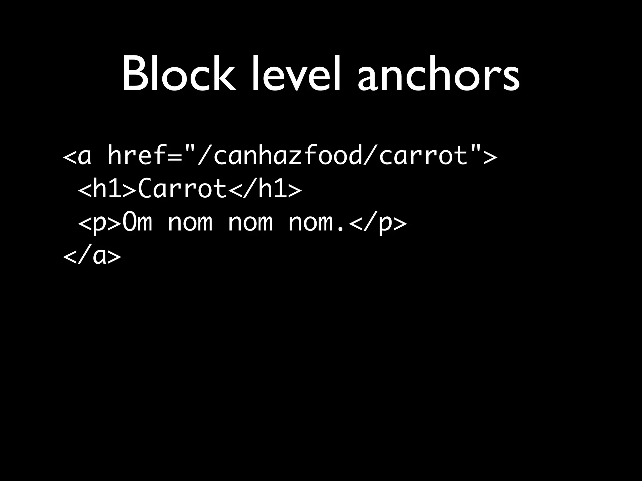 Block level anchors
<a href="/canhazfood/carrot">
 <h1>Carrot</h1>
 <p>Om nom nom nom.</p>
</a>
 