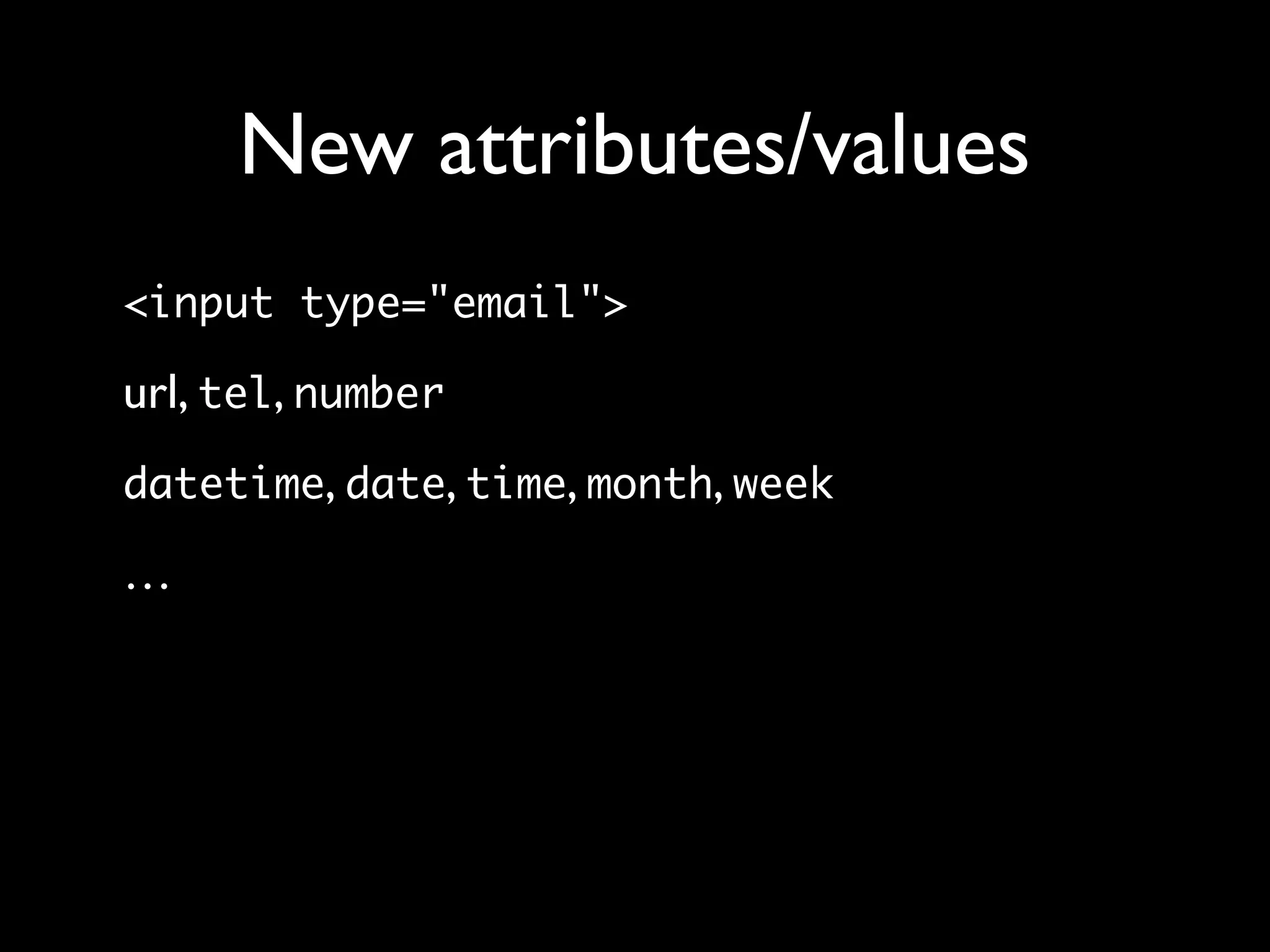 New attributes/values
<input type="email">

url, tel, number
datetime, date, time, month, week

…
 