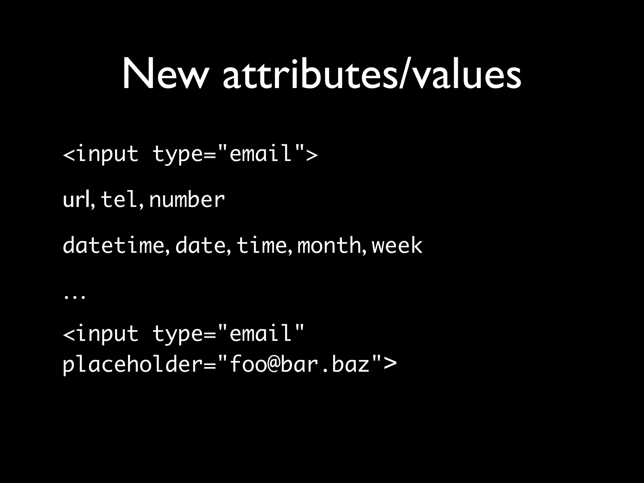 New attributes/values
<input type="email">

url, tel, number
datetime, date, time, month, week

…
<input type="email"
placeholder="foo@bar.baz">
 