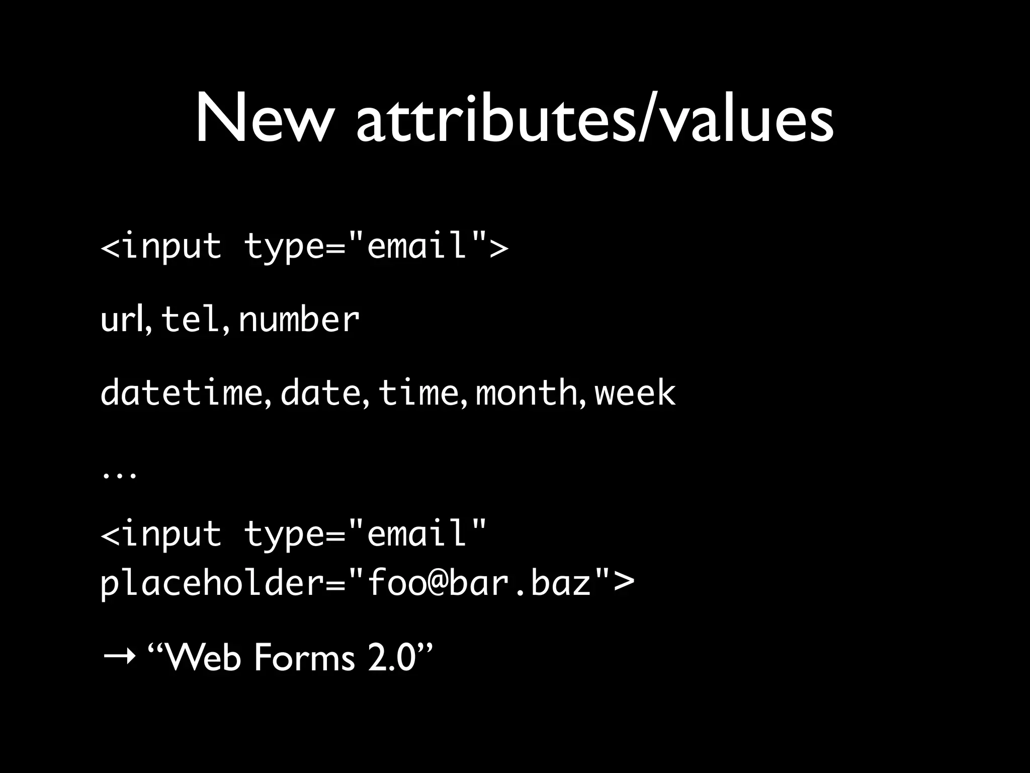 New attributes/values
<input type="email">

url, tel, number
datetime, date, time, month, week

…
<input type="email"
placeholder="foo@bar.baz">

→ “Web Forms 2.0”
 