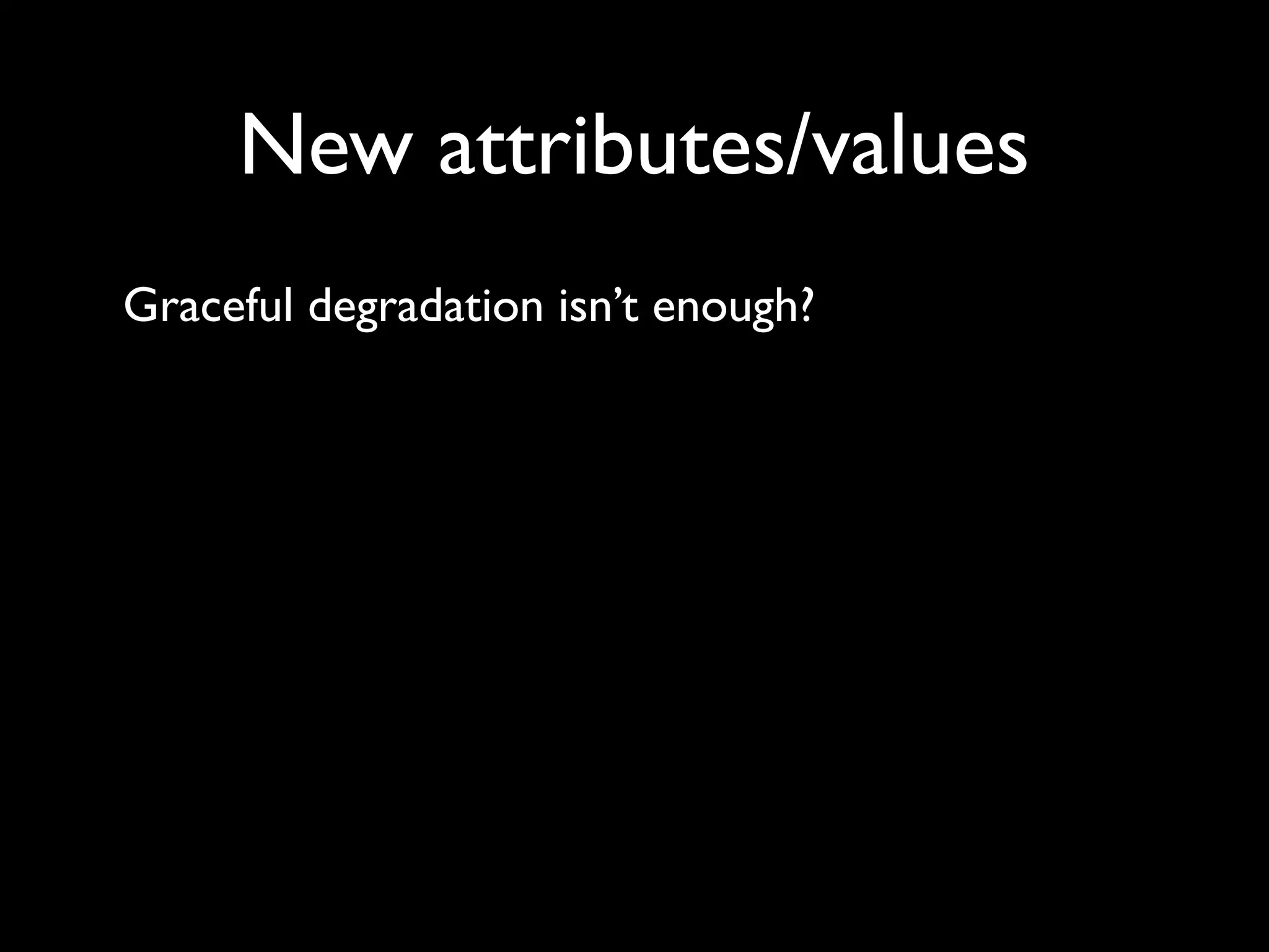 New attributes/values
Graceful degradation isn’t enough?
 