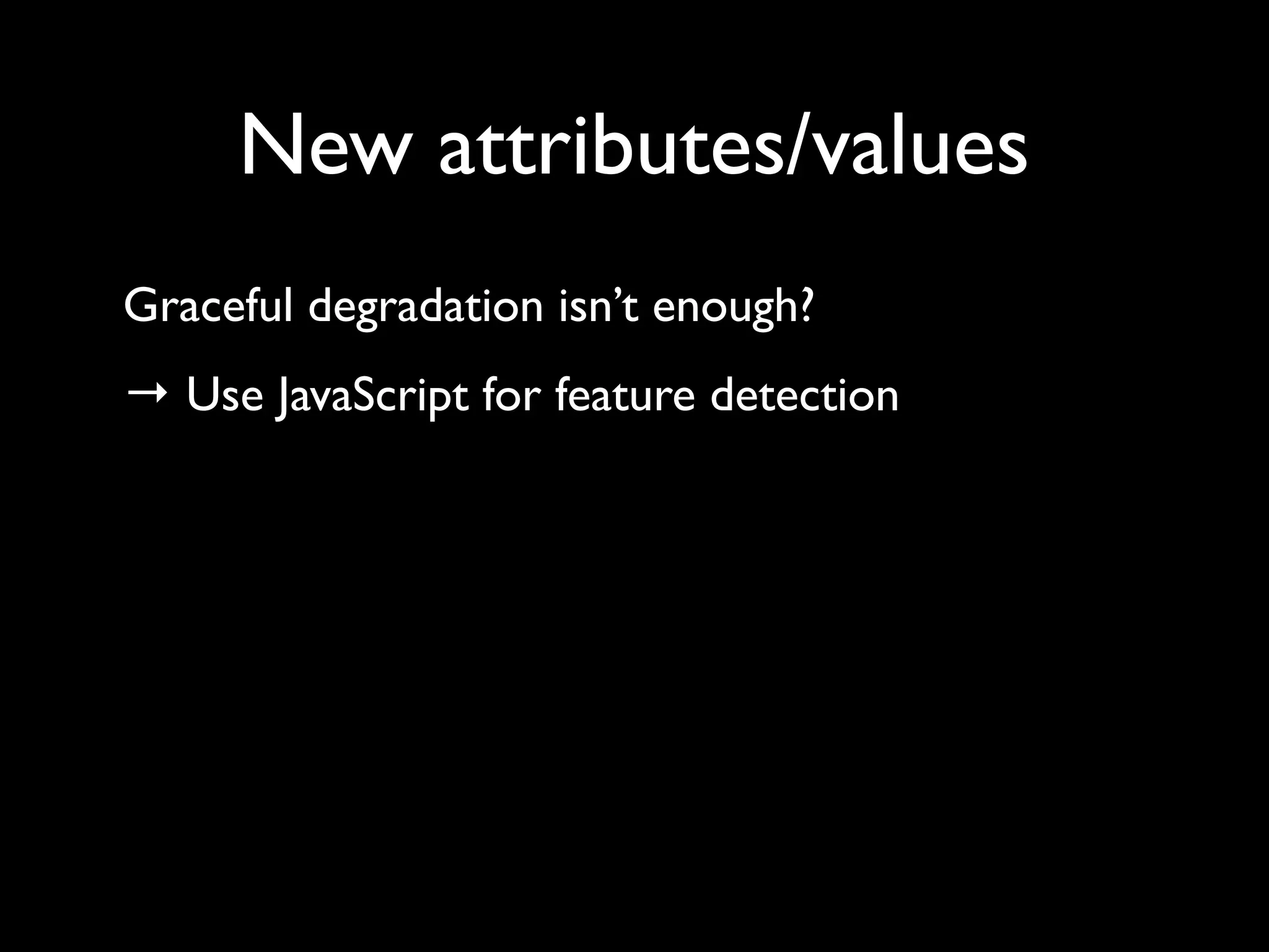New attributes/values
Graceful degradation isn’t enough?
→ Use JavaScript for feature detection
 