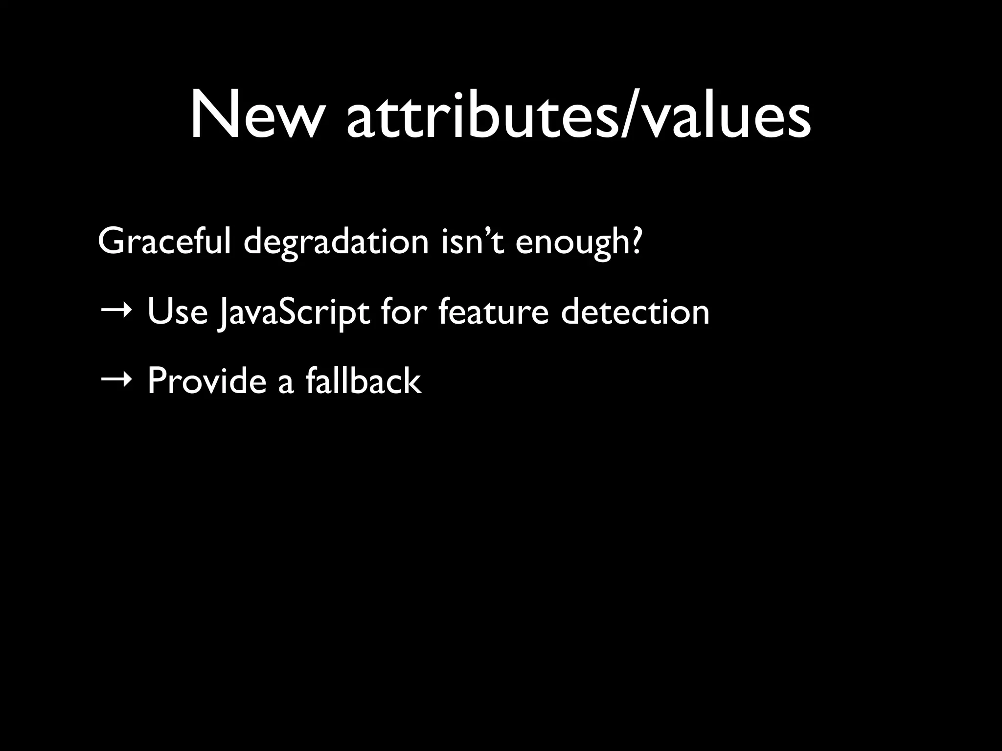 New attributes/values
Graceful degradation isn’t enough?
→ Use JavaScript for feature detection
→ Provide a fallback
 