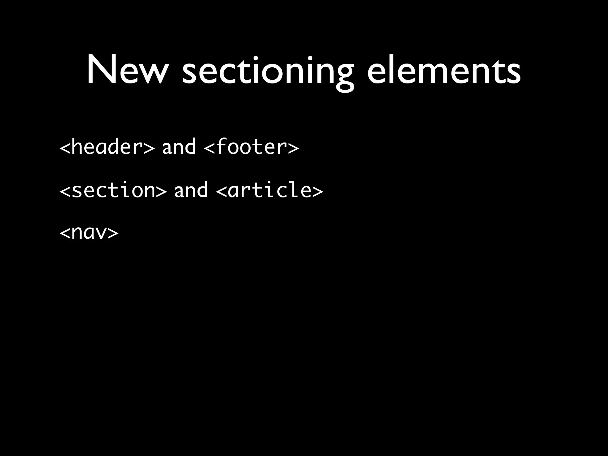 New sectioning elements
<header> and <footer>

<section> and <article>

<nav>
 