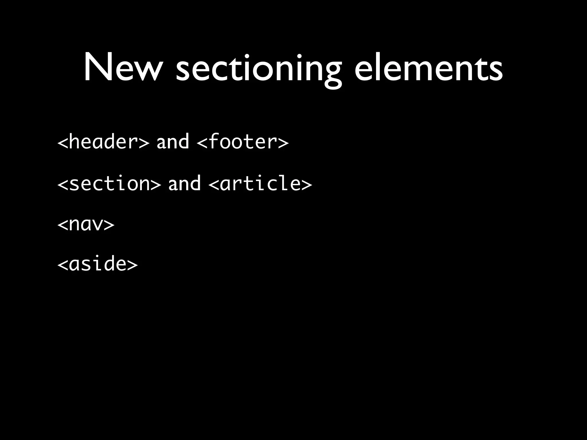 New sectioning elements
<header> and <footer>

<section> and <article>

<nav>

<aside>
 