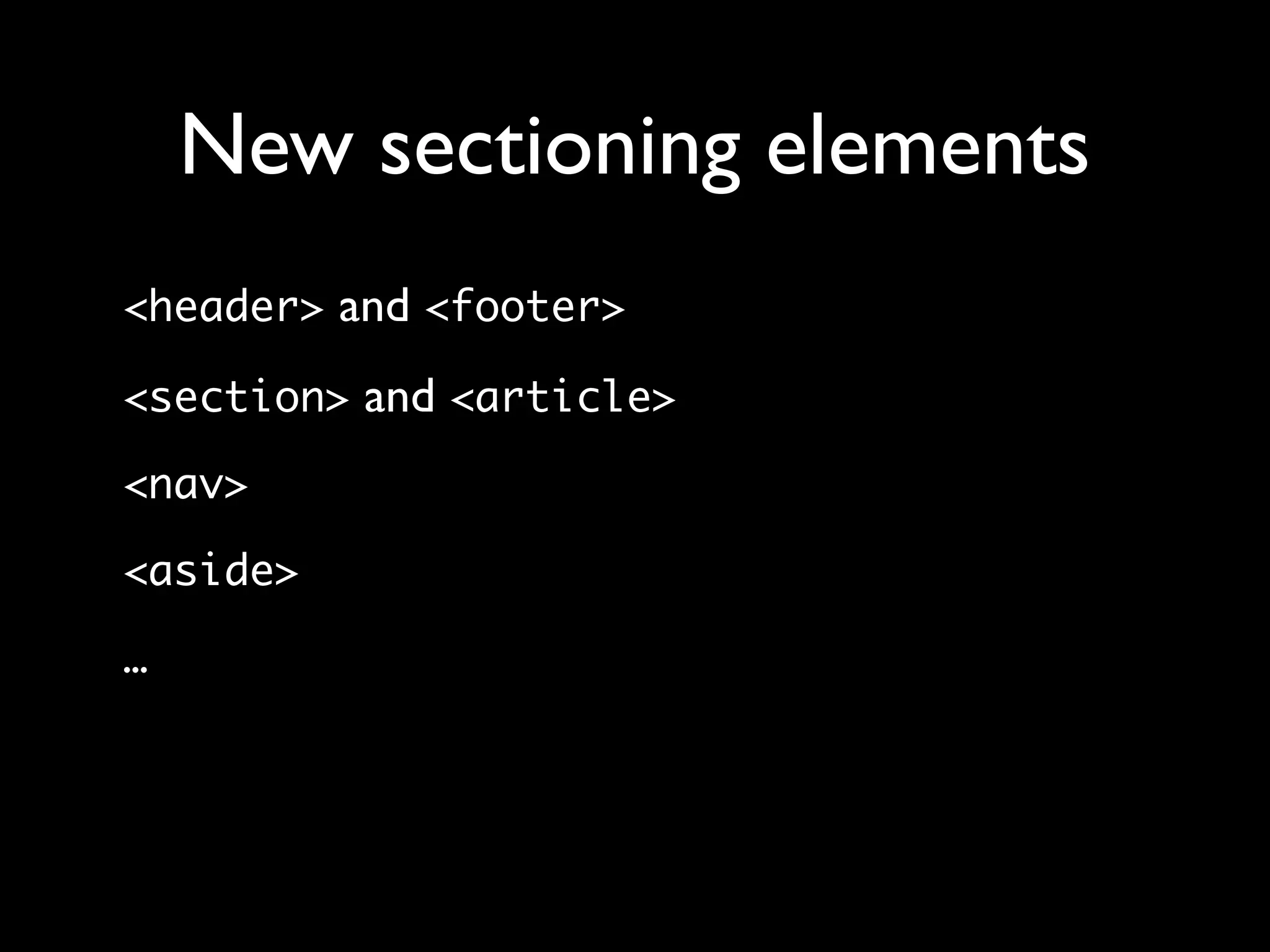 New sectioning elements
<header> and <footer>

<section> and <article>

<nav>

<aside>

…
 