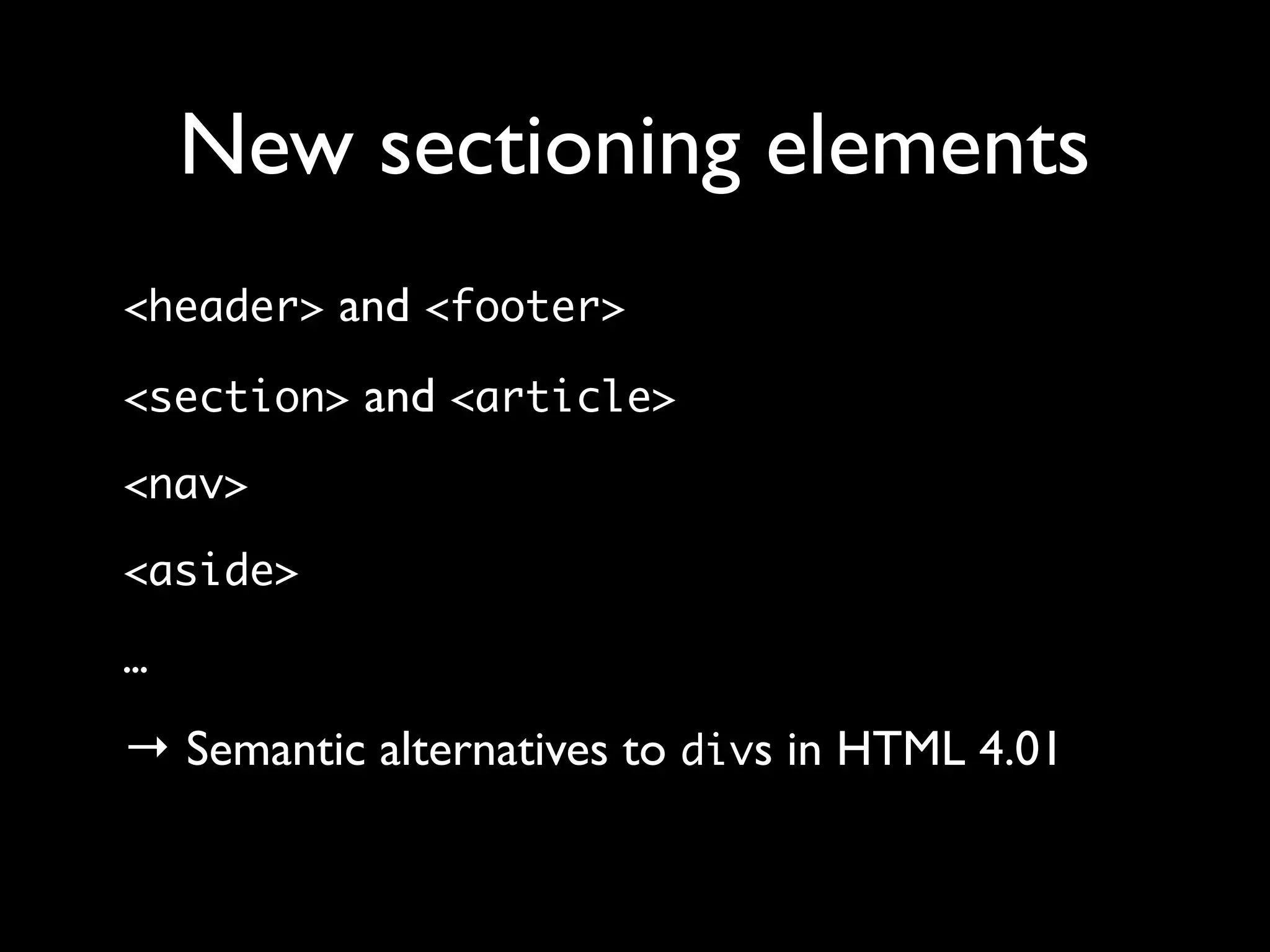 New sectioning elements
<header> and <footer>

<section> and <article>

<nav>

<aside>

…

→ Semantic alternatives to divs in HTML 4.01
 