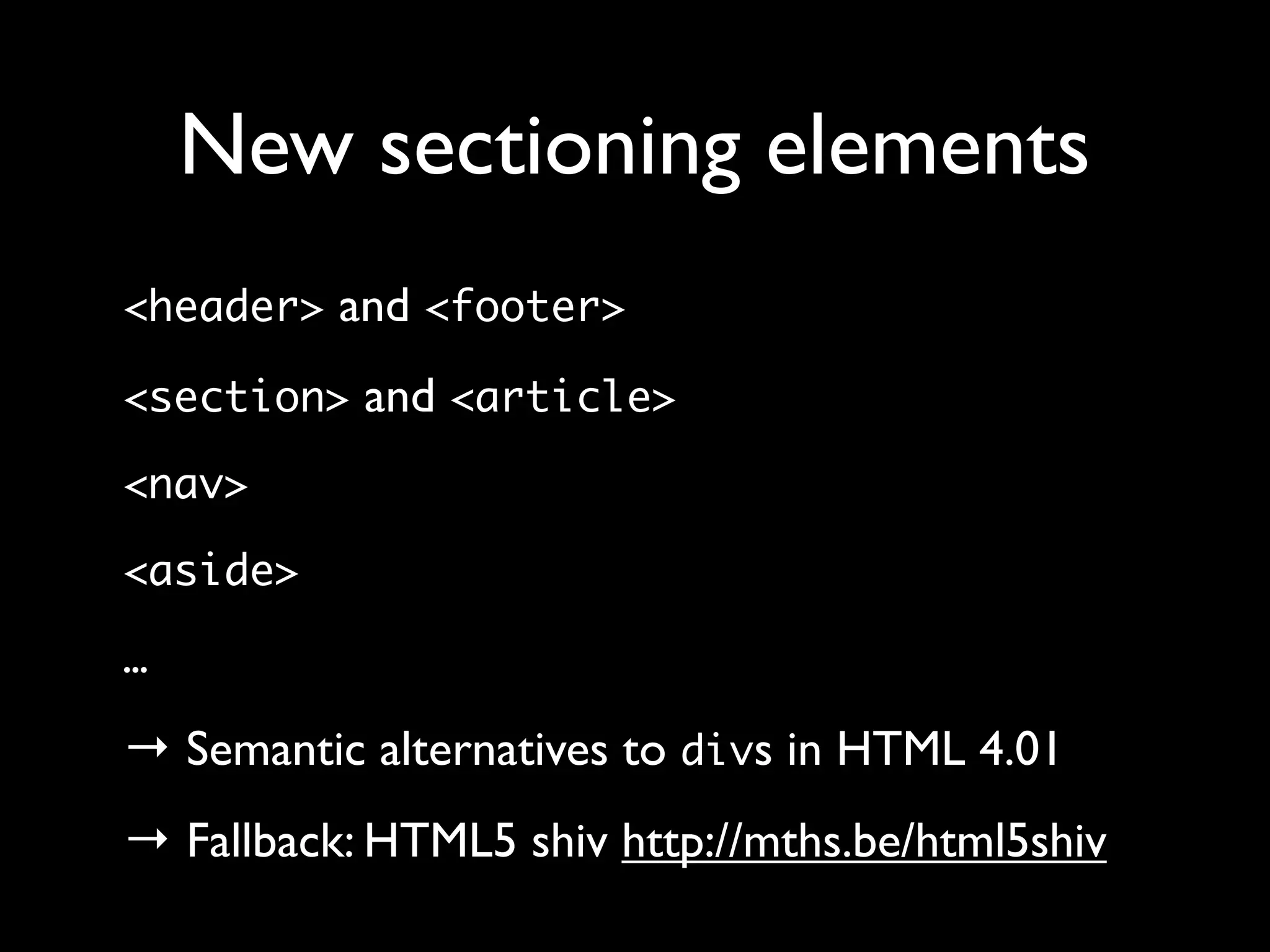 New sectioning elements
<header> and <footer>

<section> and <article>

<nav>

<aside>

…

→ Semantic alternatives to divs in HTML 4.01
→ Fallback: HTML5 shiv http://mths.be/html5shiv
 