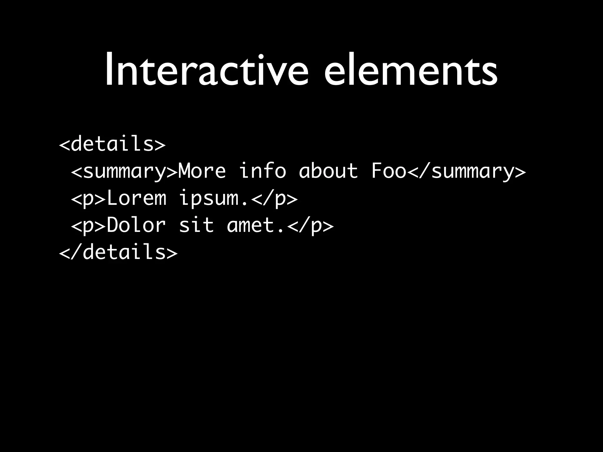 Interactive elements
<details>
 <summary>More info about Foo</summary>
 <p>Lorem ipsum.</p>
 <p>Dolor sit amet.</p>
</details>
 