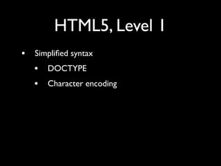 HTML5, Level 1
•   Simpliﬁed syntax
    •   DOCTYPE
    •   Character encoding
    •   Optional type attributes
    •   Op...