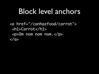 Block level anchors
<a href="/canhazfood/carrot">
 <h1>Carrot</h1>
 <p>Om nom nom nom.</p>
</a>


a { display: block; }
 