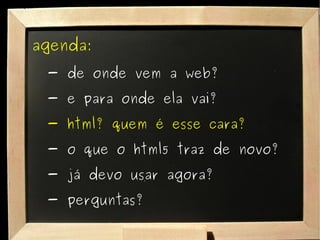 agenda: - de onde vem a web? - e para onde ela vai? - html? quem é esse cara? - o que o html5 traz de novo? - já devo usar agora? - perguntas? 