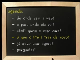 agenda: - de onde vem a web? - e para onde ela vai? - html? quem é esse cara? - o que o html5 traz de novo? - já devo usar agora? - perguntas? 