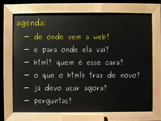 agenda: - de onde vem a web? - e para onde ela vai? - html? quem é esse cara? - o que o html5 traz de novo? - já devo usar agora? - perguntas? 
