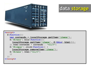 < script > $ ( function (){ var   conteudo   =   localStorage . getItem ( 'itens' ); $ ( '#itens' ). blur ( function (){ localStorage . setItem ( 'itens' ,   $ ( this ). html ()); }). html ( conteudo   ?   conteudo   :   "<li/>" ) $ ( '#limpar' ). click ( function ()   { localStorage . removeItem ( 'itens' ); $ ( '#itens' ). html ( "<li/>" ) }) }) </ script > 