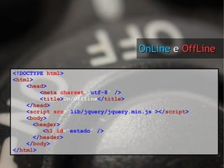 <!DOCTYPE   html > < html > < head > < meta   charset =" utf-8 "   /> < title > On/Offline </ title > </ head > < script   src =" lib/jquery/jquery.min.js " ></ script > < body > < hea d er > < h1   id =" estado "   /> </ header > </ body > </ html > OnLine  e  OffLine  