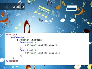 < script > $ ( function ()   { $ ( '#foto' ). toggle ( function ()   { $ ( '#som' ). get ( 0 ). play () ; }, function ()   { $ ( '#som' ). get ( 0 ). pause () ; }) }) </ script > 
