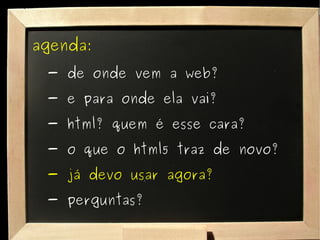 agenda: - de onde vem a web? - e para onde ela vai? - html? quem é esse cara? - o que o html5 traz de novo? - já devo usar agora? - perguntas? 