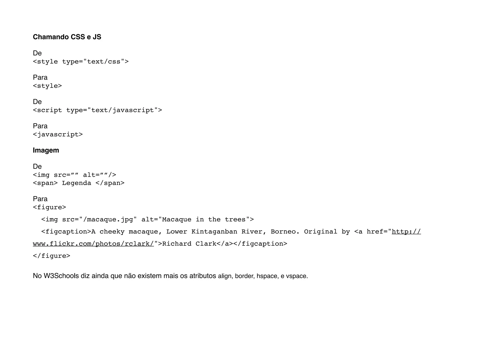 Chamando CSS e JS

De
<style type="text/css">

Para
<style>

De
<script type="text/javascript">

Para
<javascript>

Imagem

De
<img src=”” alt=””/>
<span> Legenda </span>

Para
<figure>
  <img src="/macaque.jpg" alt="Macaque in the trees">
  <figcaption>A cheeky macaque, Lower Kintaganban River, Borneo. Original by <a href="http://
www.flickr.com/photos/rclark/">Richard Clark</a></figcaption>
</figure>

No W3Schools diz ainda que não existem mais os atributos align, border, hspace, e vspace.
 