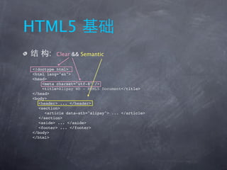 HTML5
      :   Clear && Semantic

<!doctype html>
<html lang="en">
<head>
     <meta charset="utf-8" />
     <title>Alipay WD - HTML5 Document</title>
</head>
<body>
   <header> ... </header>
   <section>
      <article data-sth="alipay"> ... </article>
   </section>
   <aside> ... </aside>
   <footer> ... </footer>
</body>
</html>
 