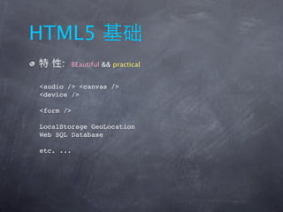 HTML5
     :   BEautiful && practical


<audio /> <canvas />
<device />

<form />

LocalStorage GeoLocation
Web SQL Database

etc. ...
 
