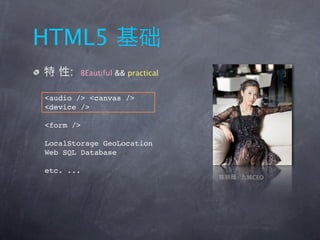 HTML5
     :   BEautiful && practical


<audio /> <canvas />
<device />

<form />

LocalStorage GeoLocation
Web SQL Database

etc. ...
                                  CEO
 