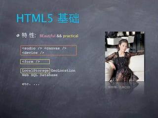 HTML5
     :   BEautiful && practical


<audio /> <canvas />
<device />

<form />

LocalStorage GeoLocation
Web SQL Database

etc. ...
                                  CEO
 