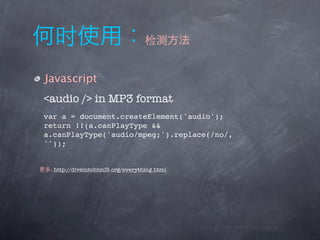 Javascript
<audio /> in MP3 format
var a = document.createElement('audio');
return !!(a.canPlayType &&
a.canPlayType('audio/mpeg;').replace(/no/,
''));


 : http://diveintohtml5.org/everything.html
 