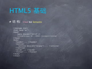 HTML5
      :   Clear && Semantic

<!doctype html>
<html lang="en">
<head>
     <meta charset="utf-8" />
     <title>Alipay WD - HTML5 Document</title>
</head>
<body>
   <header> ... </header>
   <section>
      <article data-sth="alipay"> ... </article>
   </section>
   <aside> ... </aside>
   <footer> ... </footer>
</body>
</html>
 