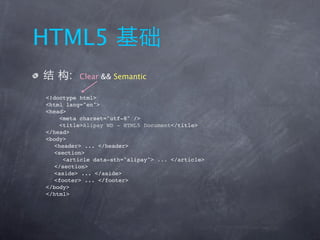 HTML5
      :   Clear && Semantic

<!doctype html>
<html lang="en">
<head>
     <meta charset="utf-8" />
     <title>Alipay WD - HTML5 Document</title>
</head>
<body>
   <header> ... </header>
   <section>
      <article data-sth="alipay"> ... </article>
   </section>
   <aside> ... </aside>
   <footer> ... </footer>
</body>
</html>
 