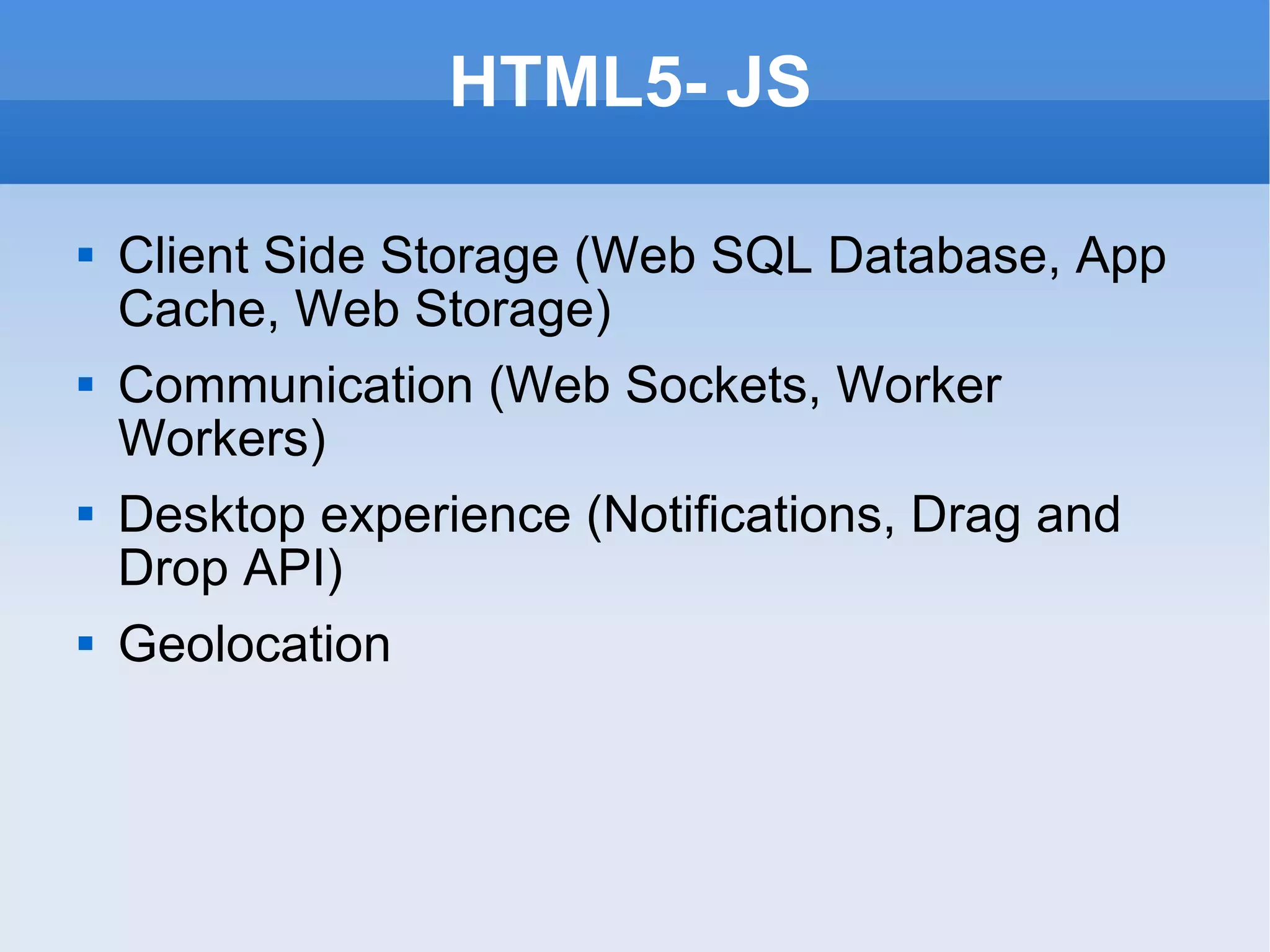 HTML5- JS Client Side Storage (Web SQL Database, App Cache, Web Storage) Communication (Web Sockets, Worker Workers) Desktop experience (Notifications, Drag and Drop API) Geolocation 