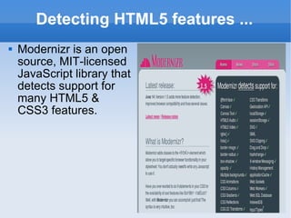 Detecting HTML5 features ... Modernizr is an open source, MIT-licensed JavaScript library that detects support for many HTML5 & CSS3 features. 